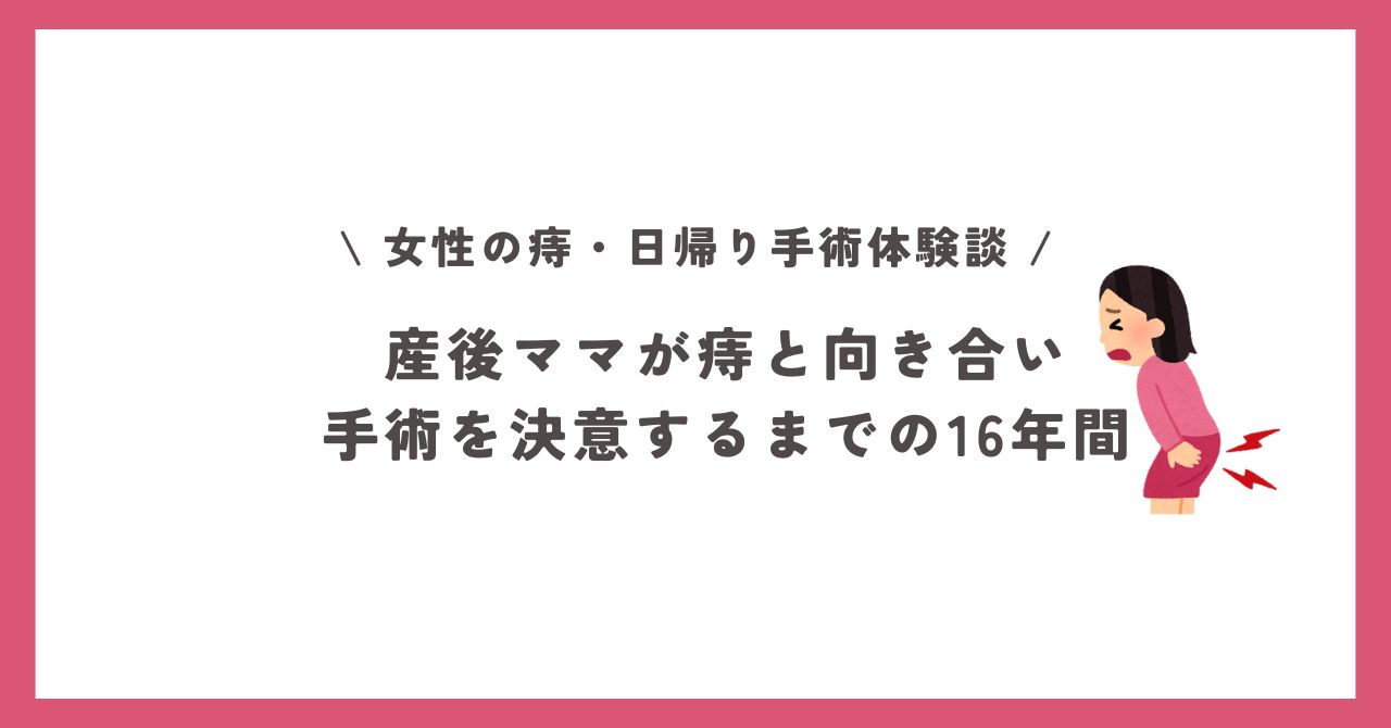 【女性の痔・日帰り手術体験談】産後ママが痔と向き合い、手術を決意するまでの16年間