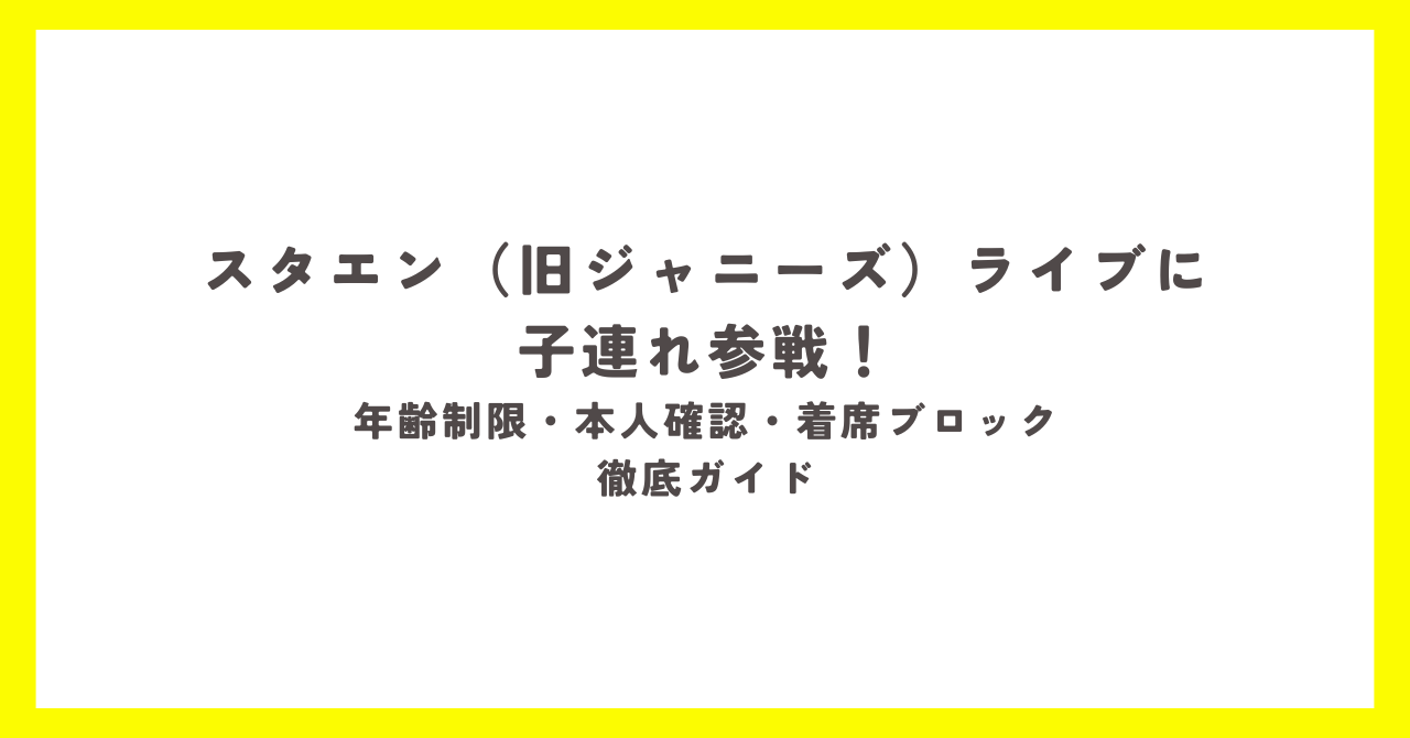 スタエン（旧ジャニーズ）ライブに子連れで参戦するママ向けガイド。年齢制限・本人確認・着席ブロックの選び方など、親子で安心して楽しむためのポイントを紹介。